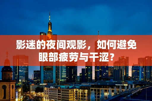影迷的夜间观影，如何避免眼部疲劳与干涩？