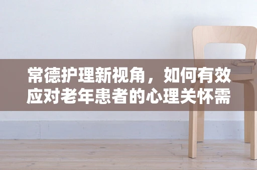 常德护理新视角，如何有效应对老年患者的心理关怀需求？