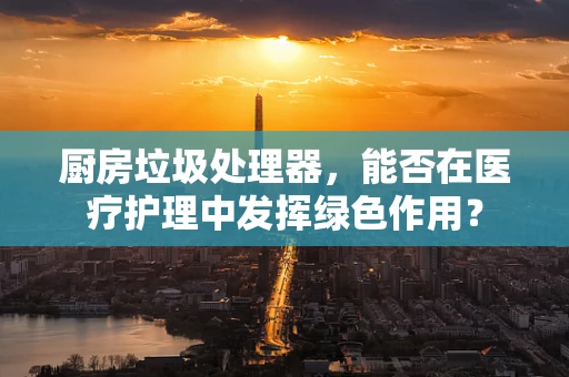 厨房垃圾处理器，能否在医疗护理中发挥绿色作用？
