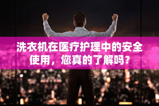 洗衣机在医疗护理中的安全使用，您真的了解吗？