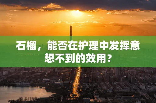 石榴，能否在护理中发挥意想不到的效用？