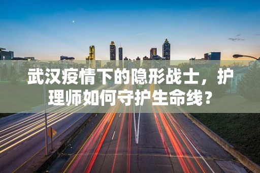 武汉疫情下的隐形战士，护理师如何守护生命线？