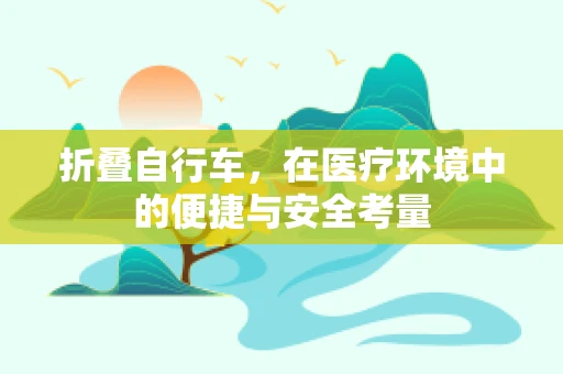 折叠自行车，在医疗环境中的便捷与安全考量