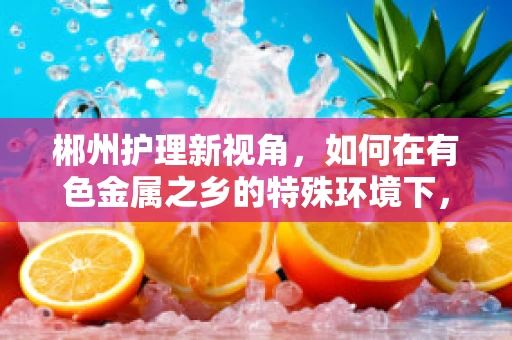 郴州护理新视角，如何在有色金属之乡的特殊环境下，优化糖尿病患者的护理管理？