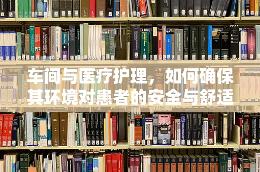 车间与医疗护理，如何确保其环境对患者的安全与舒适？