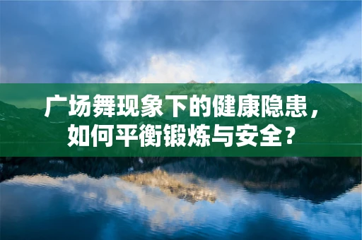 广场舞现象下的健康隐患，如何平衡锻炼与安全？