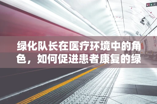 绿化队长在医疗环境中的角色，如何促进患者康复的绿色使者？