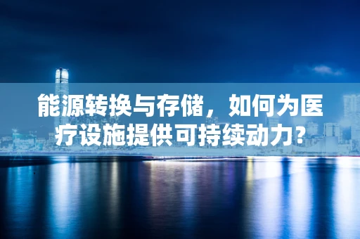 能源转换与存储，如何为医疗设施提供可持续动力？
