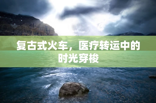 复古式火车，医疗转运中的时光穿梭