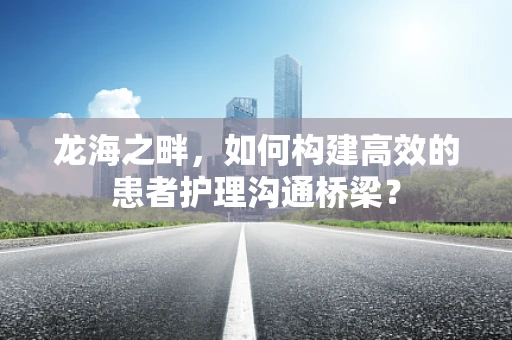 龙海之畔，如何构建高效的患者护理沟通桥梁？