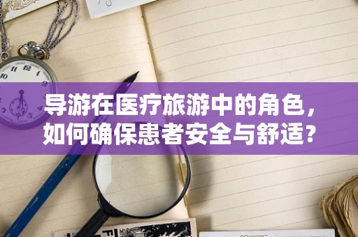 导游在医疗旅游中的角色，如何确保患者安全与舒适？