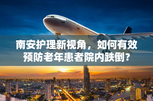 南安护理新视角，如何有效预防老年患者院内跌倒？
