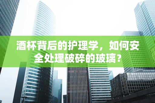 酒杯背后的护理学，如何安全处理破碎的玻璃？
