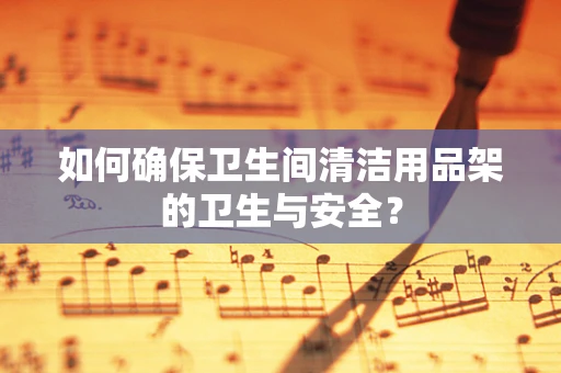 如何确保卫生间清洁用品架的卫生与安全？