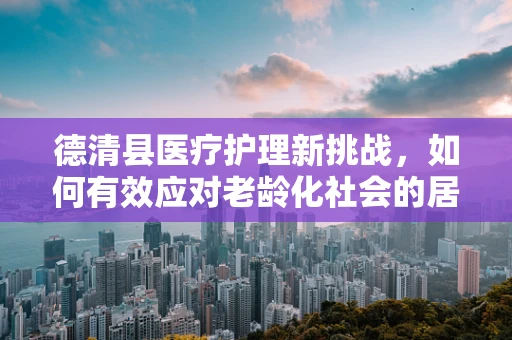 德清县医疗护理新挑战，如何有效应对老龄化社会的居家护理需求？