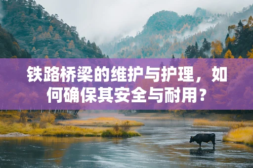 铁路桥梁的维护与护理，如何确保其安全与耐用？