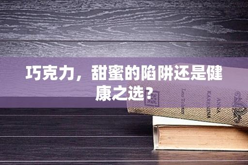 巧克力，甜蜜的陷阱还是健康之选？