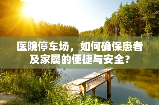 医院停车场，如何确保患者及家属的便捷与安全？
