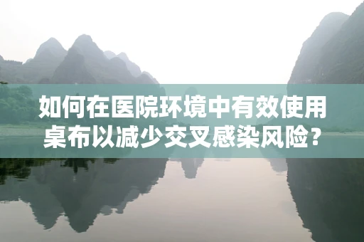 如何在医院环境中有效使用桌布以减少交叉感染风险？