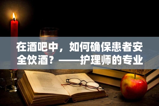 在酒吧中，如何确保患者安全饮酒？——护理师的专业视角