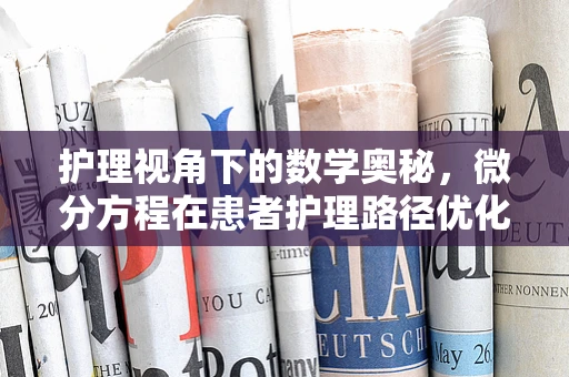 护理视角下的数学奥秘，微分方程在患者护理路径优化中的应用