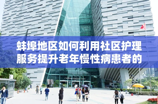 蚌埠地区如何利用社区护理服务提升老年慢性病患者的健康管理？