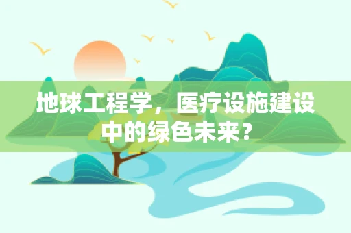 地球工程学，医疗设施建设中的绿色未来？