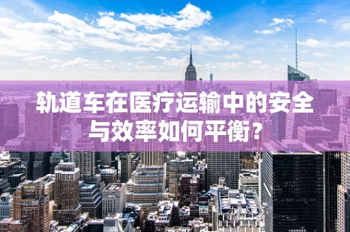 轨道车在医疗运输中的安全与效率如何平衡？