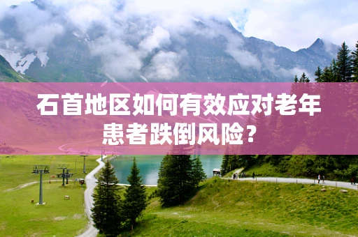 石首地区如何有效应对老年患者跌倒风险？
