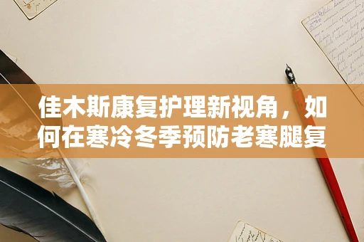佳木斯康复护理新视角，如何在寒冷冬季预防老寒腿复发？