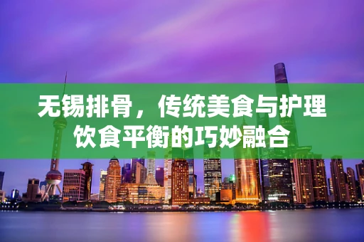 无锡排骨，传统美食与护理饮食平衡的巧妙融合