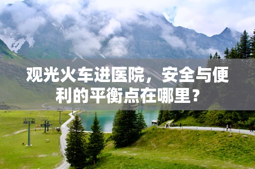 观光火车进医院，安全与便利的平衡点在哪里？