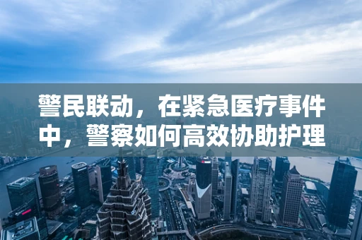 警民联动，在紧急医疗事件中，警察如何高效协助护理师进行现场处置？