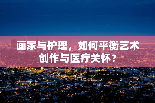 画家与护理，如何平衡艺术创作与医疗关怀？