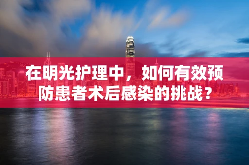 在明光护理中，如何有效预防患者术后感染的挑战？