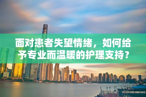 面对患者失望情绪，如何给予专业而温暖的护理支持？