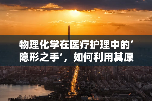 物理化学在医疗护理中的‘隐形之手’，如何利用其原理提升患者护理体验？