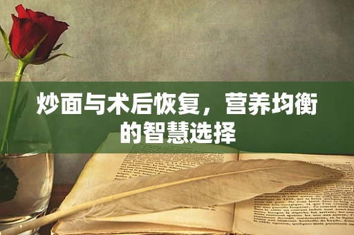 炒面与术后恢复，营养均衡的智慧选择