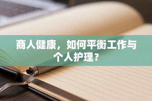 商人健康，如何平衡工作与个人护理？