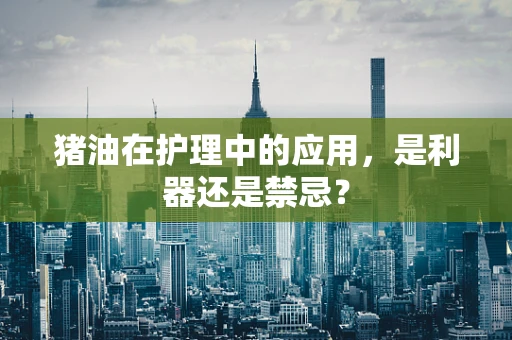 猪油在护理中的应用，是利器还是禁忌？