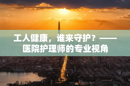 工人健康，谁来守护？——医院护理师的专业视角