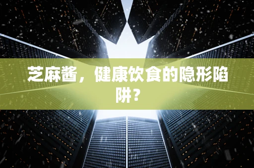 芝麻酱，健康饮食的隐形陷阱？