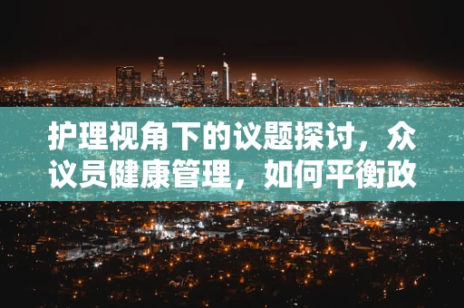护理视角下的议题探讨，众议员健康管理，如何平衡政务与个人健康维护？