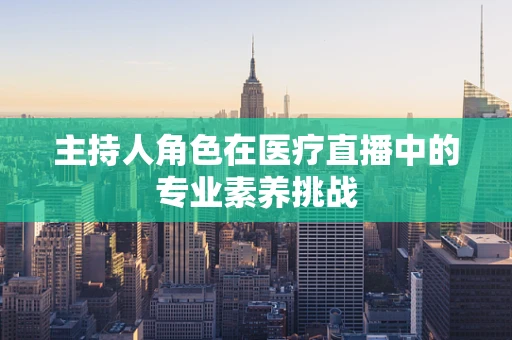主持人角色在医疗直播中的专业素养挑战