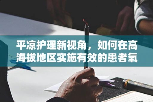 平凉护理新视角，如何在高海拔地区实施有效的患者氧疗管理？