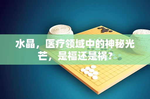 水晶，医疗领域中的神秘光芒，是福还是祸？