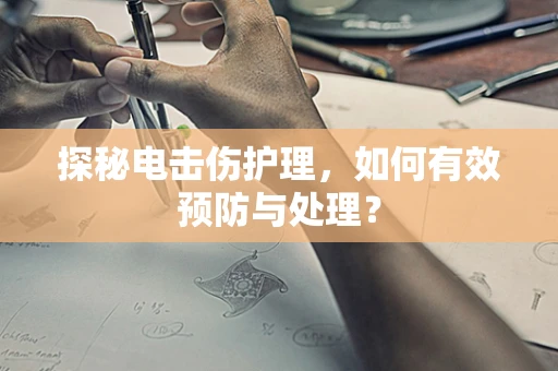 探秘电击伤护理，如何有效预防与处理？