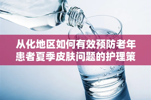 从化地区如何有效预防老年患者夏季皮肤问题的护理策略？