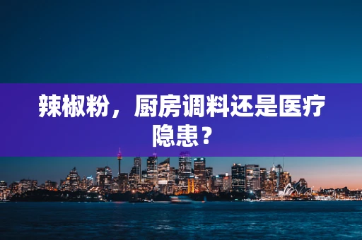 辣椒粉，厨房调料还是医疗隐患？