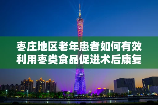 枣庄地区老年患者如何有效利用枣类食品促进术后康复？
